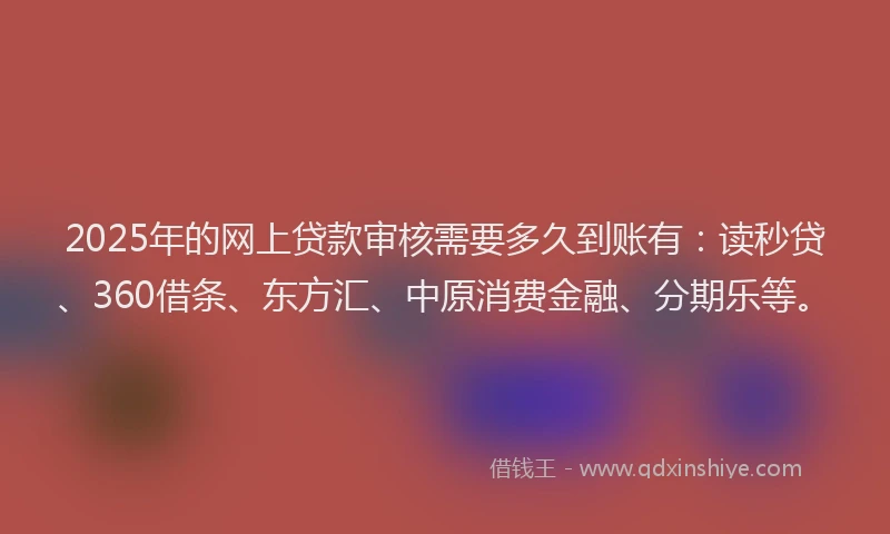 2025年的网上贷款审核需要多久到账有：读秒贷、360借条、东方汇、中原消费金融、分期乐等。