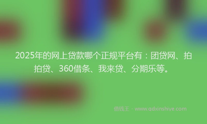 2025年的网上贷款哪个正规平台有：团贷网、拍拍贷、360借条、我来贷、分期乐等。