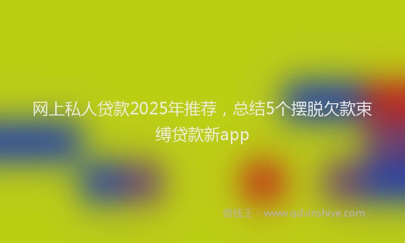 网上私人贷款2025年推荐，总结5个摆脱欠款束缚贷款新app