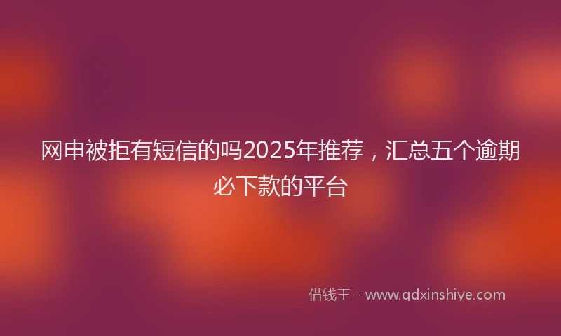 网申被拒有短信的吗2025年推荐，汇总五个逾期必下款的平台