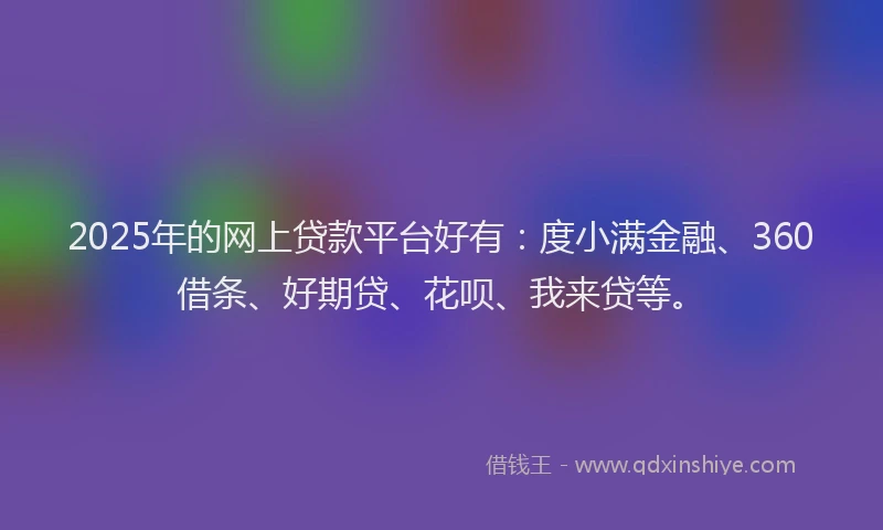 2025年的网上贷款平台好有：度小满金融、360借条、好期贷、花呗、我来贷等。
