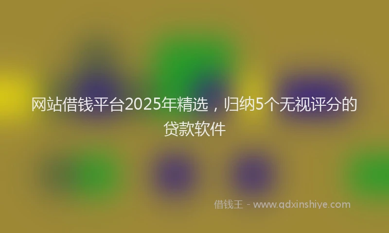 网站借钱平台2025年精选，归纳5个无视评分的贷款软件