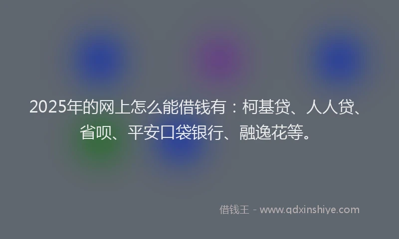 2025年的网上怎么能借钱有：柯基贷、人人贷、省呗、平安口袋银行、融逸花等。