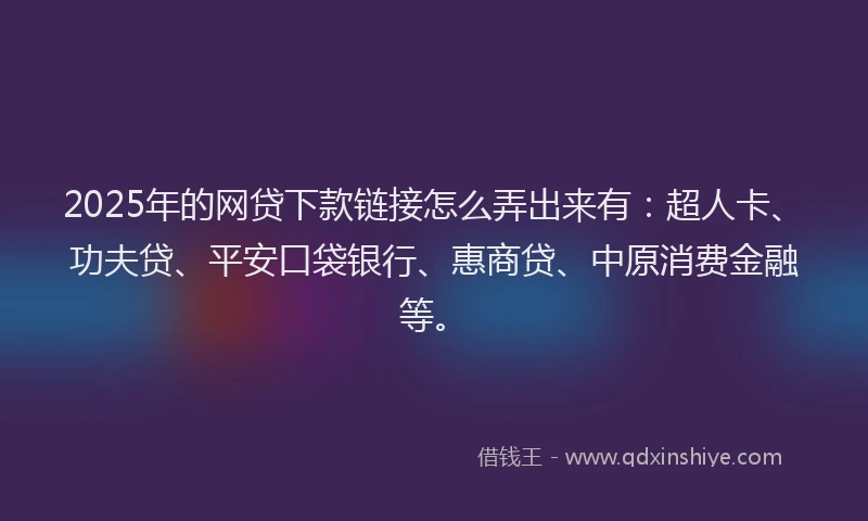 2025年的网贷下款链接怎么弄出来有：超人卡、功夫贷、平安口袋银行、惠商贷、中原消费金融等。