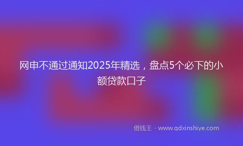 网申不通过通知2025年精选，盘点5个必下的小额贷款口子