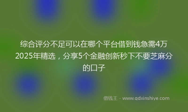 综合评分不足可以在哪个平台借到钱急需4万2025年精选，分享5个金融创新秒下不要芝麻分的口子