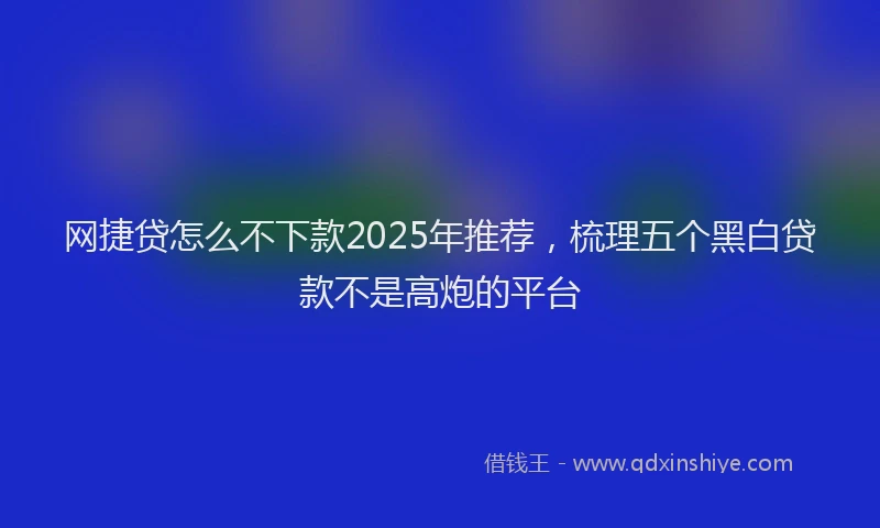 网捷贷怎么不下款2025年推荐，梳理五个黑白贷款不是高炮的平台