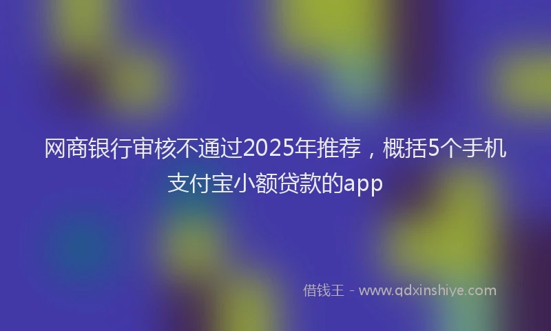 网商银行审核不通过2025年推荐，概括5个手机支付宝小额贷款的app