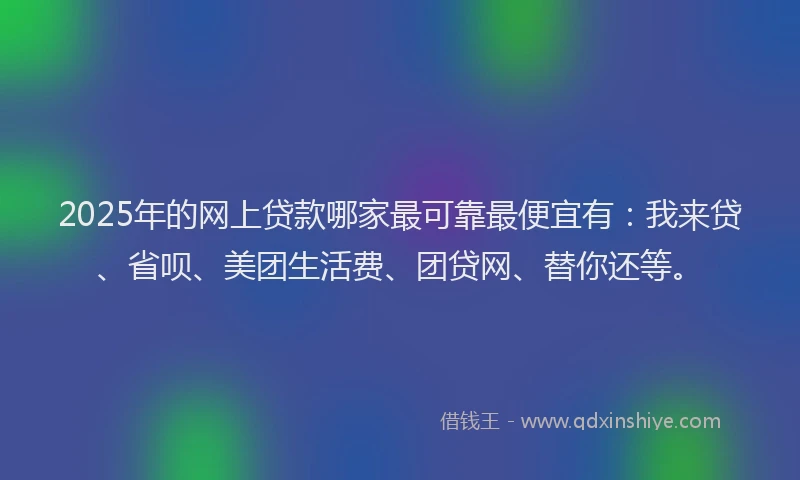 2025年的网上贷款哪家最可靠最便宜有：我来贷、省呗、美团生活费、团贷网、替你还等。