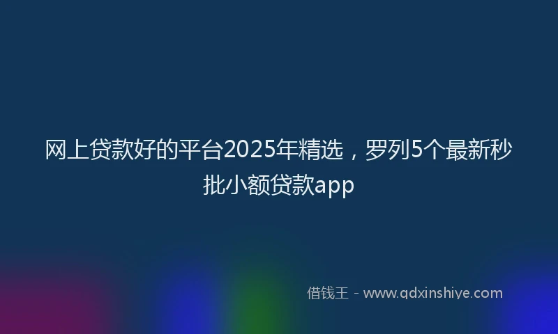 网上贷款好的平台2025年精选，罗列5个最新秒批小额贷款app