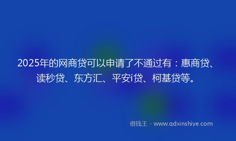 2025年的网商贷可以申请了不通过有：惠商贷、读秒贷、东方汇、平安i贷、柯基贷等。