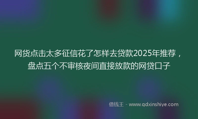 网货点击太多征信花了怎样去贷款2025年推荐，盘点五个不审核夜间直接放款的网贷口子