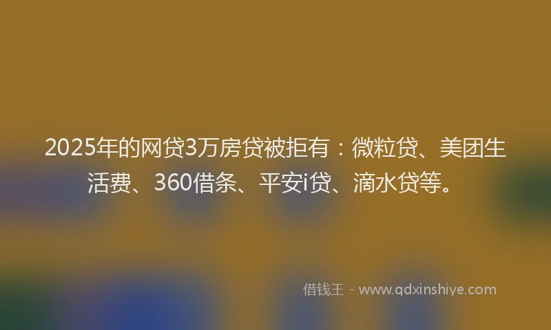 2025年的网贷3万房贷被拒有：微粒贷、美团生活费、360借条、平安i贷、滴水贷等。