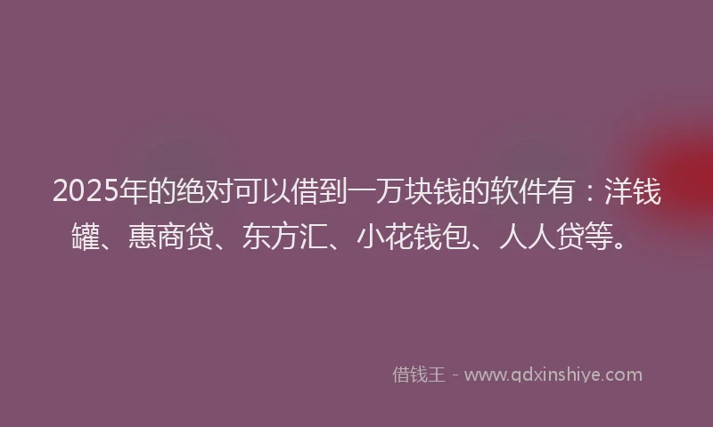 2025年的绝对可以借到一万块钱的软件有：洋钱罐、惠商贷、东方汇、小花钱包、人人贷等。