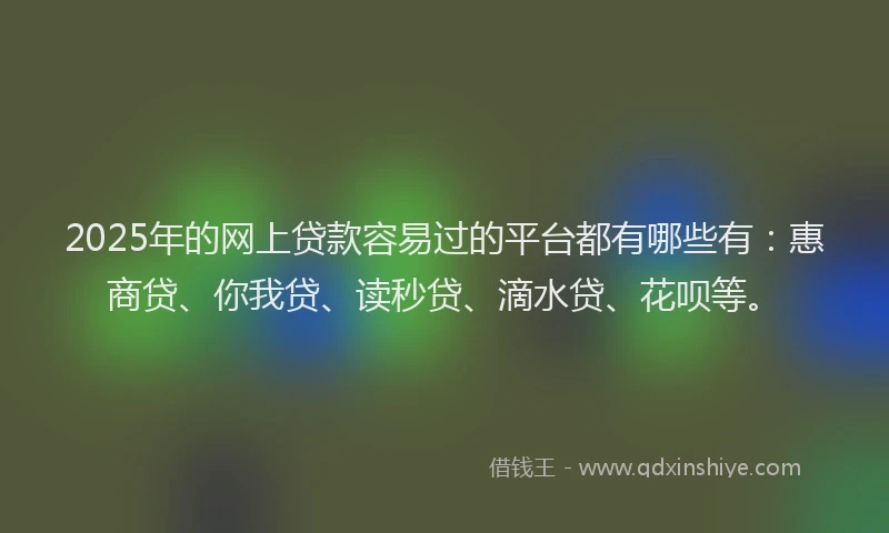 2025年的网上贷款容易过的平台都有哪些有：惠商贷、你我贷、读秒贷、滴水贷、花呗等。