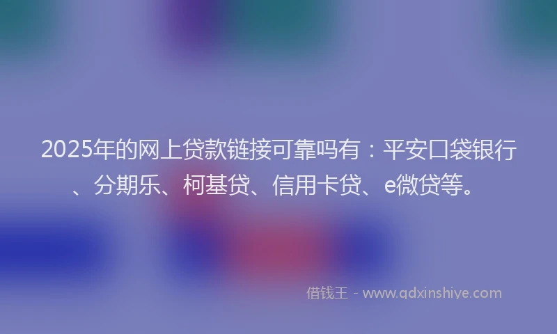 2025年的网上贷款链接可靠吗有：平安口袋银行、分期乐、柯基贷、信用卡贷、e微贷等。