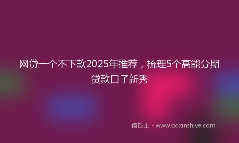 网贷一个不下款2025年推荐,梳理5个高能分期贷款口子新秀