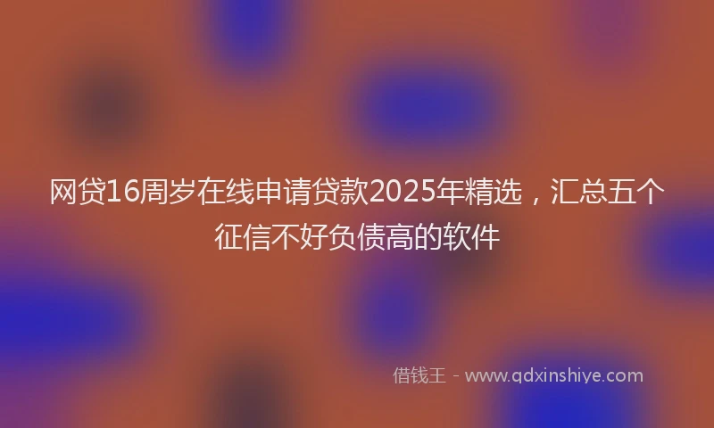 网贷16周岁在线申请贷款2025年精选，汇总五个征信不好负债高的软件