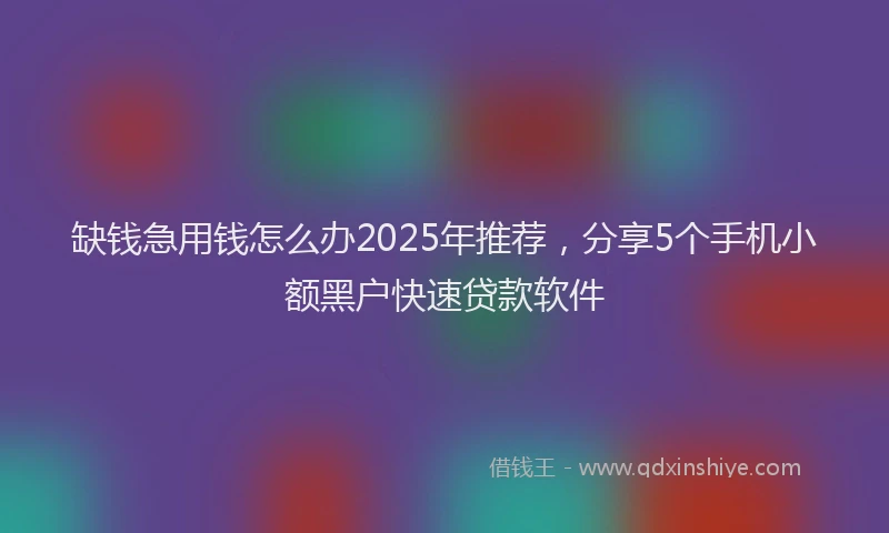 缺钱急用钱怎么办2025年推荐，分享5个手机小额黑户快速贷款软件