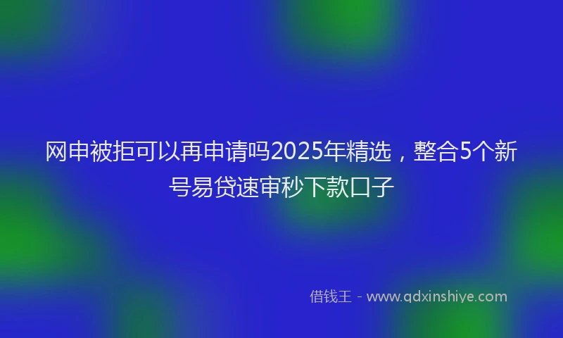 网申被拒可以再申请吗2025年精选，整合5个新号易贷速审秒下款口子