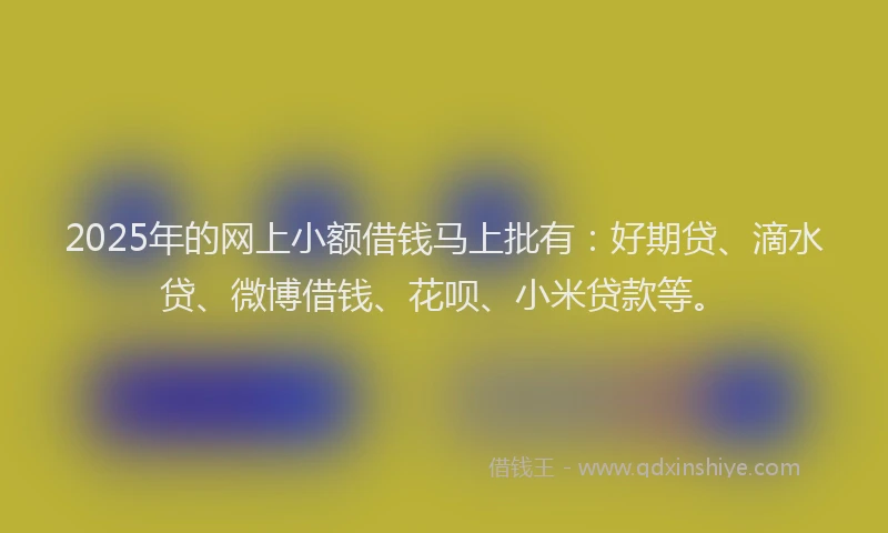 2025年的网上小额借钱马上批有：好期贷、滴水贷、微博借钱、花呗、小米贷款等。