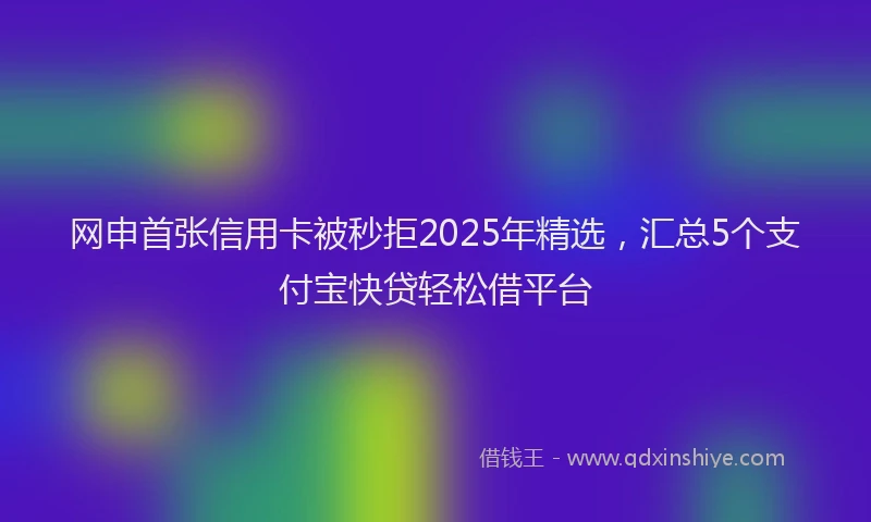 网申首张信用卡被秒拒2025年精选，汇总5个支付宝快贷轻松借平台