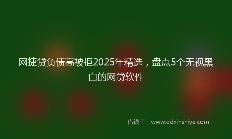 网捷贷负债高被拒2025年精选，盘点5个无视黑白的网贷软件