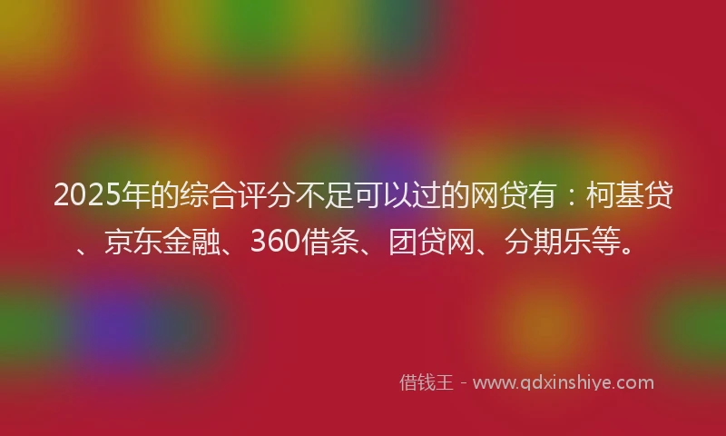 2025年的综合评分不足可以过的网贷有：柯基贷、京东金融、360借条、团贷网、分期乐等。