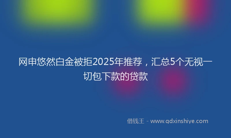 网申悠然白金被拒2025年推荐，汇总5个无视一切包下款的贷款