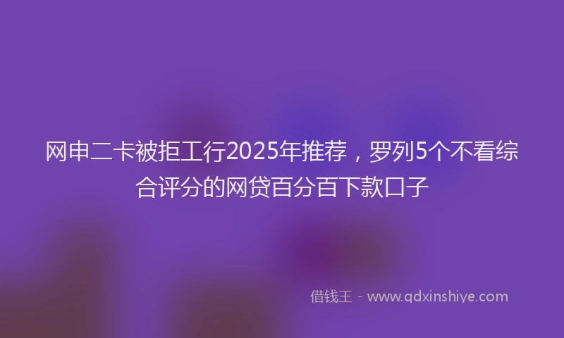 网申二卡被拒工行2025年推荐，罗列5个不看综合评分的网贷百分百下款口子