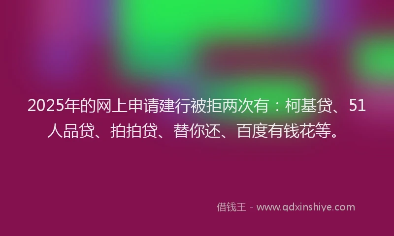 2025年的网上申请建行被拒两次有：柯基贷、51人品贷、拍拍贷、替你还、百度有钱花等。