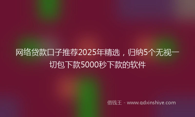 网络贷款口子推荐2025年精选，归纳5个无视一切包下款5000秒下款的软件