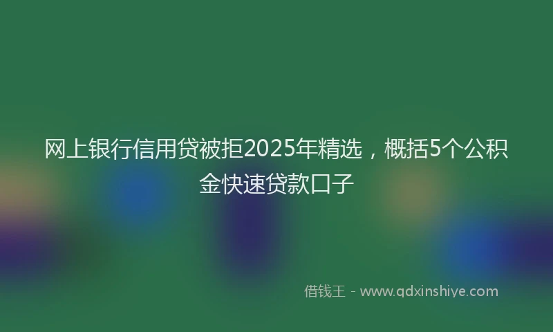 网上银行信用贷被拒2025年精选，概括5个公积金快速贷款口子
