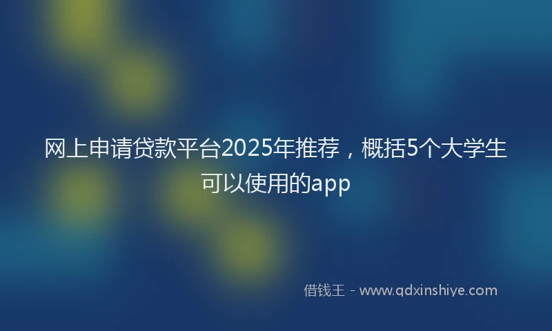 网上申请贷款平台2025年推荐，概括5个大学生可以使用的app