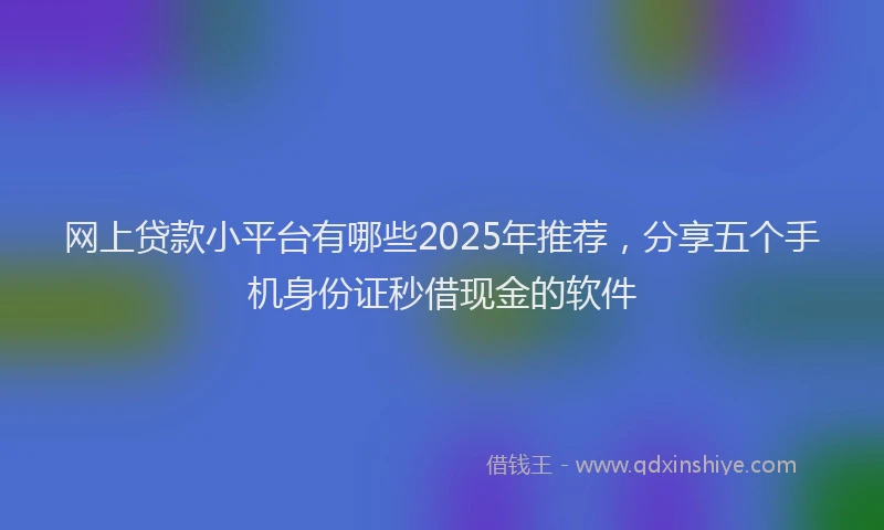 网上贷款小平台有哪些2025年推荐，分享五个手机身份证秒借现金的软件