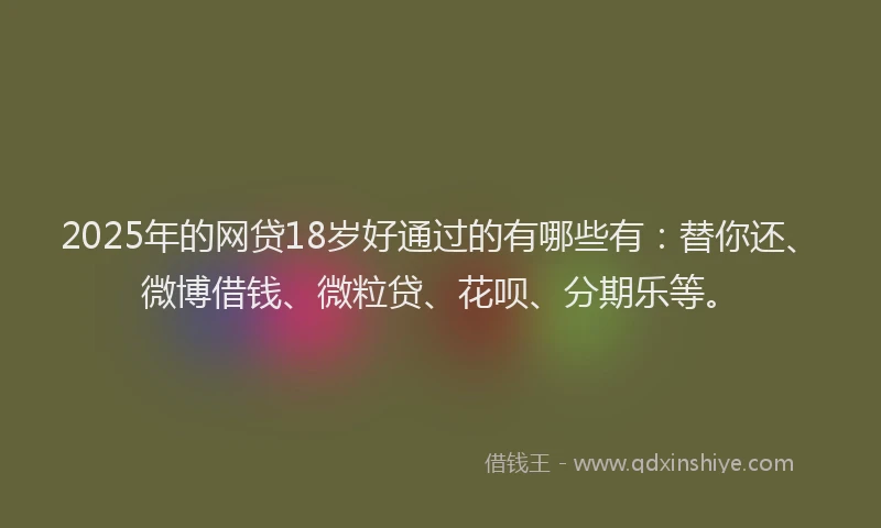 2025年的网贷18岁好通过的有哪些有：替你还、微博借钱、微粒贷、花呗、分期乐等。