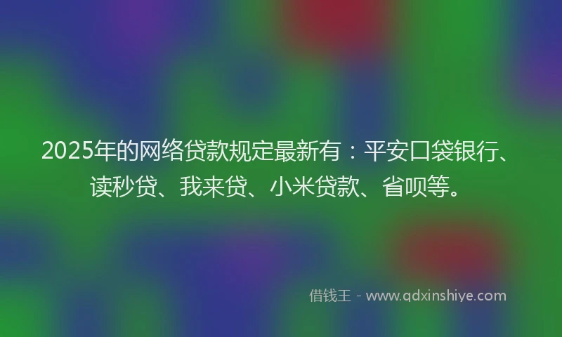 2025年的网络贷款规定最新有：平安口袋银行、读秒贷、我来贷、小米贷款、省呗等。