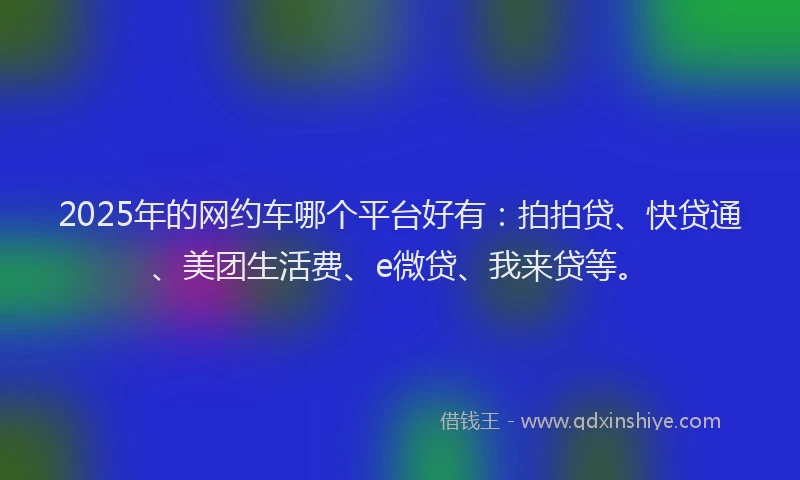 2025年的网约车哪个平台好有:拍拍贷、快贷通、美团生活费、e微贷、我来贷等。
