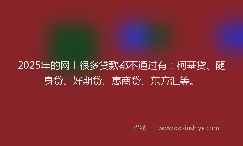 2025年的网上很多贷款都不通过有：柯基贷、随身贷、好期贷、惠商贷、东方汇等。