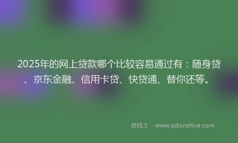 2025年的网上贷款哪个比较容易通过有：随身贷、京东金融、信用卡贷、快贷通、替你还等。