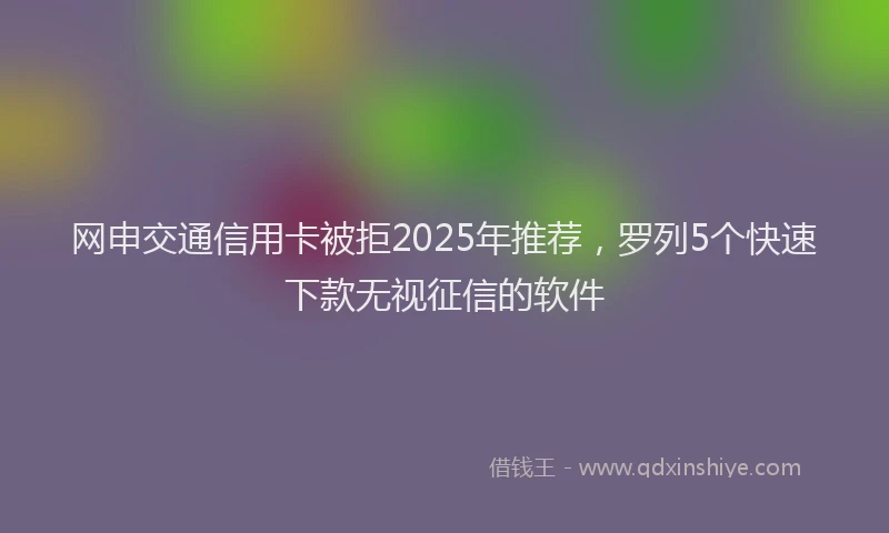 网申交通信用卡被拒2025年推荐，罗列5个快速下款无视征信的软件