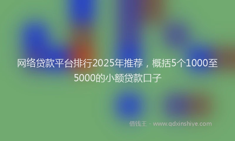 网络贷款平台排行2025年推荐，概括5个1000至5000的小额贷款口子