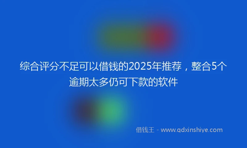 综合评分不足可以借钱的2025年推荐，整合5个逾期太多仍可下款的软件