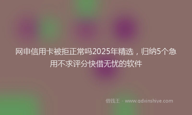 网申信用卡被拒正常吗2025年精选，归纳5个急用不求评分快借无忧的软件