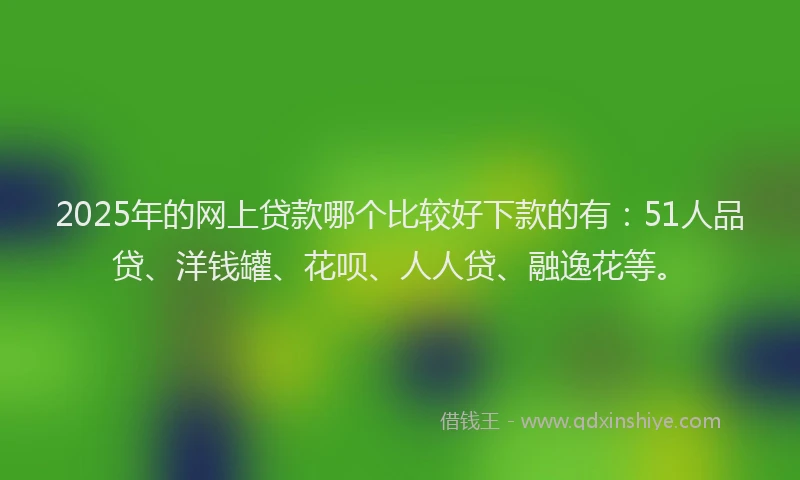 2025年的网上贷款哪个比较好下款的有：51人品贷、洋钱罐、花呗、人人贷、融逸花等。