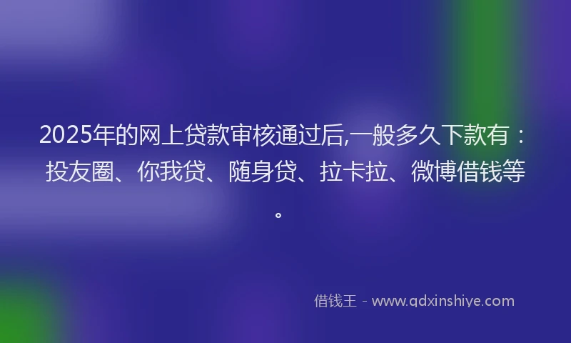 2025年的网上贷款审核通过后,一般多久下款有：投友圈、你我贷、随身贷、拉卡拉、微博借钱等。