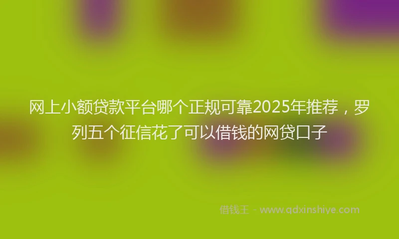 网上小额贷款平台哪个正规可靠2025年推荐，罗列五个征信花了可以借钱的网贷口子