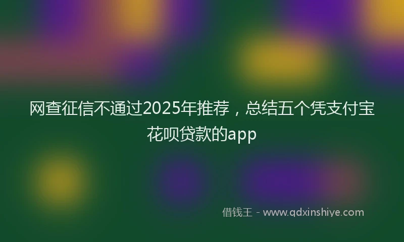 网查征信不通过2025年推荐，总结五个凭支付宝花呗贷款的app