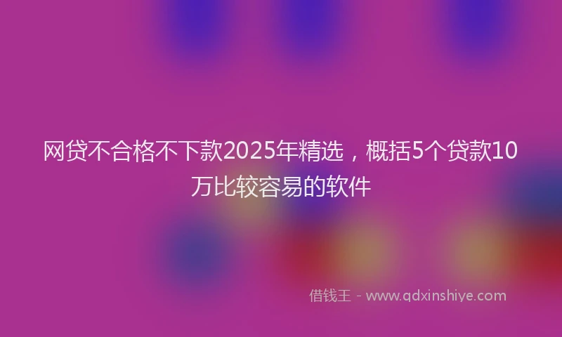 网贷不合格不下款2025年精选，概括5个贷款10万比较容易的软件