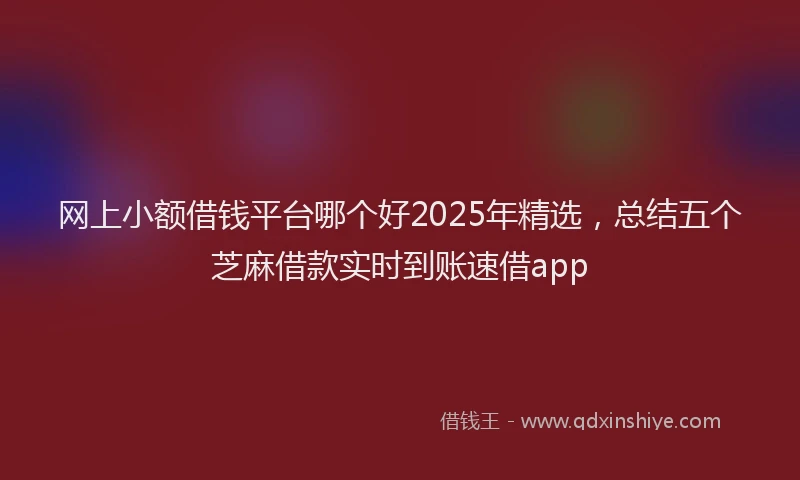 网上小额借钱平台哪个好2025年精选，总结五个芝麻借款实时到账速借app